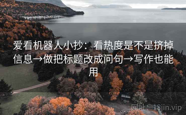 爱看机器人小抄：看热度是不是挤掉信息→做把标题改成问句→写作也能用