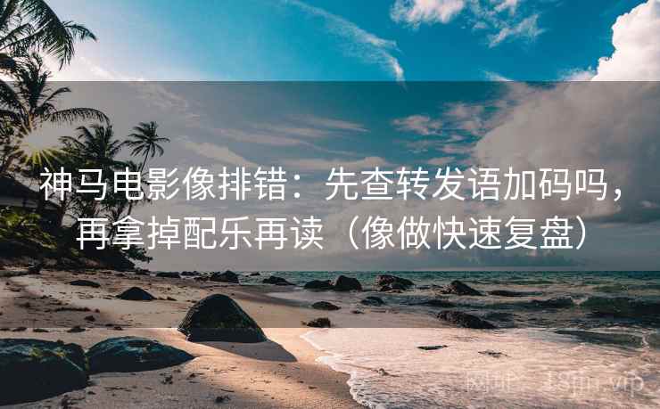 神马电影像排错:先查转发语加码吗,再拿掉配乐再读(像做快速复盘) 神马电影像排错:先查转发语加码吗,再拿掉配乐再读(像做快速复盘)