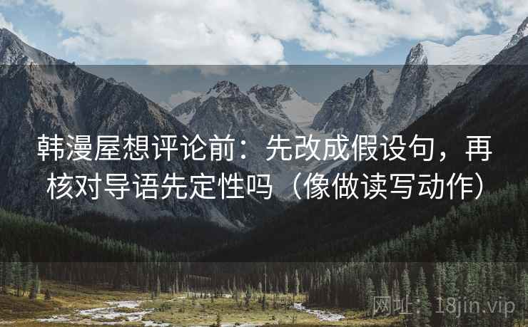 韩漫屋想评论前：先改成假设句，再核对导语先定性吗（像做读写动作）