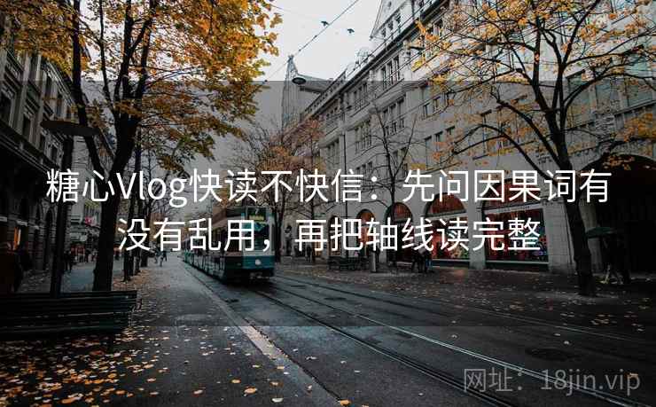 糖心Vlog快读不快信：先问因果词有没有乱用，再把轴线读完整