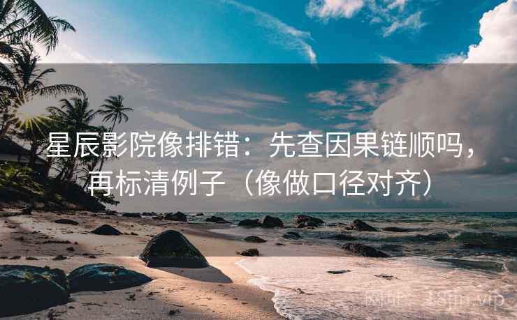 星辰影院像排错：先查因果链顺吗，再标清例子（像做口径对齐）