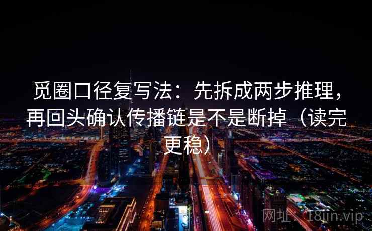 觅圈口径复写法：先拆成两步推理，再回头确认传播链是不是断掉（读完更稳）