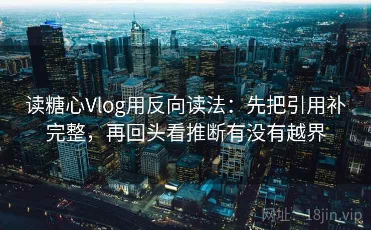 读糖心Vlog用反向读法：先把引用补完整，再回头看推断有没有越界