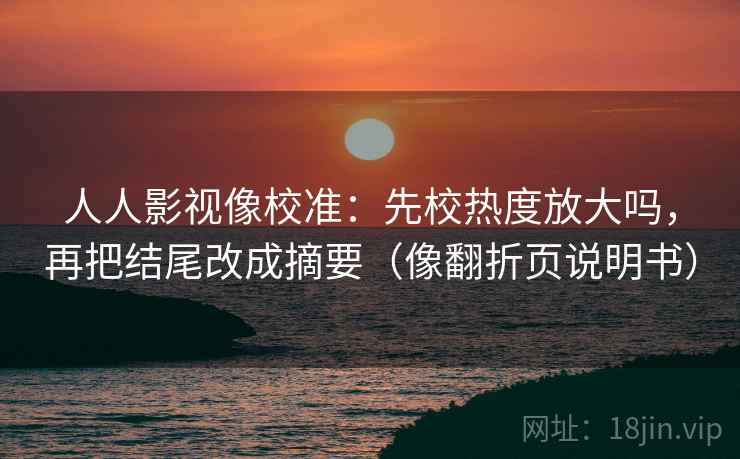 人人影视像校准：先校热度放大吗，再把结尾改成摘要（像翻折页说明书）