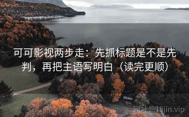 可可影视两步走：先抓标题是不是先判，再把主语写明白（读完更顺）