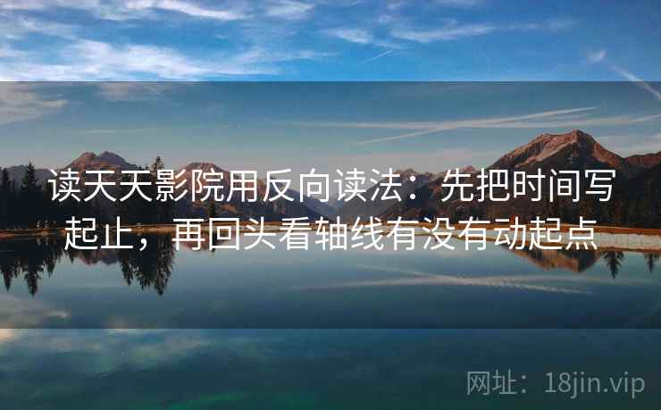 读天天影院用反向读法：先把时间写起止，再回头看轴线有没有动起点