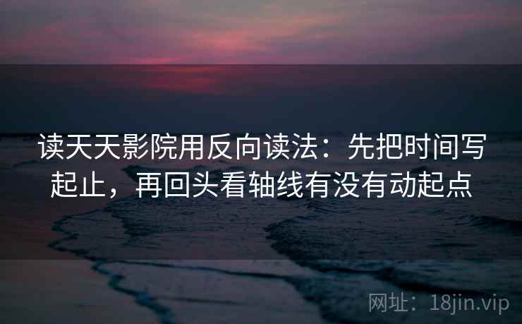 读天天影院用反向读法：先把时间写起止，再回头看轴线有没有动起点