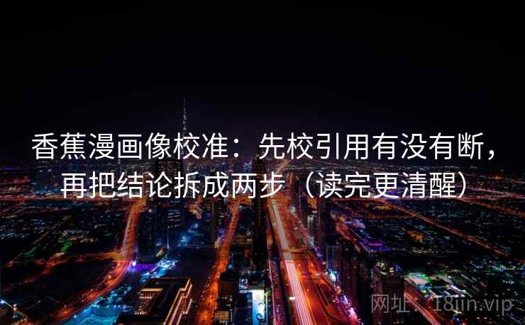 香蕉漫画像校准：先校引用有没有断，再把结论拆成两步（读完更清醒）