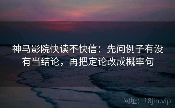 神马影院快读不快信：先问例子有没有当结论，再把定论改成概率句