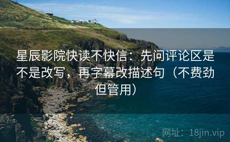 星辰影院快读不快信:先问评论区是不是改写,再字幕改描述句(不费劲但管用) 星辰影院快读不快信:先问评论区是不是改写,再字幕改描述句(不费劲但管用)