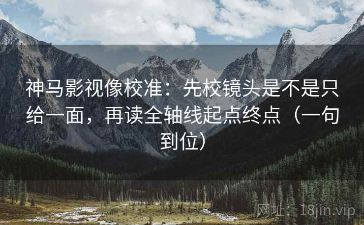 神马影视像校准：先校镜头是不是只给一面，再读全轴线起点终点（一句到位）