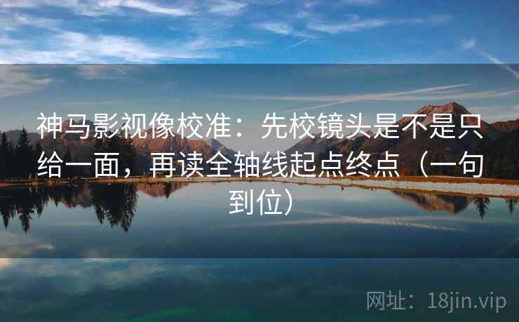 神马影视像校准：先校镜头是不是只给一面，再读全轴线起点终点（一句到位）