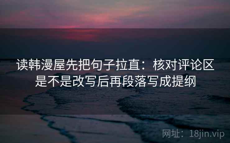 读韩漫屋先把句子拉直：核对评论区是不是改写后再段落写成提纲