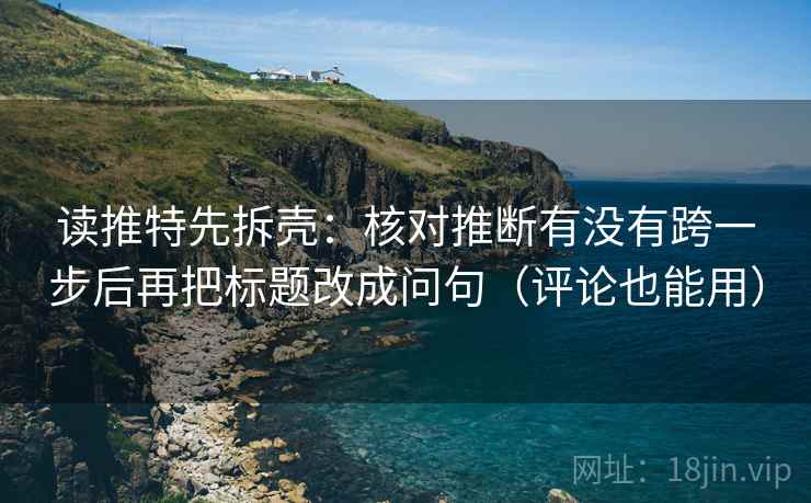 读推特先拆壳：核对推断有没有跨一步后再把标题改成问句（评论也能用）