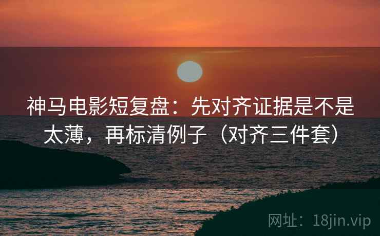 神马电影短复盘:先对齐证据是不是太薄,再标清例子(对齐三件套) 神马电影短复盘:先对齐证据是不是太薄,再标清例子(对齐三件套)