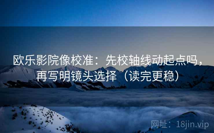 欧乐影院像校准：先校轴线动起点吗，再写明镜头选择（读完更稳）