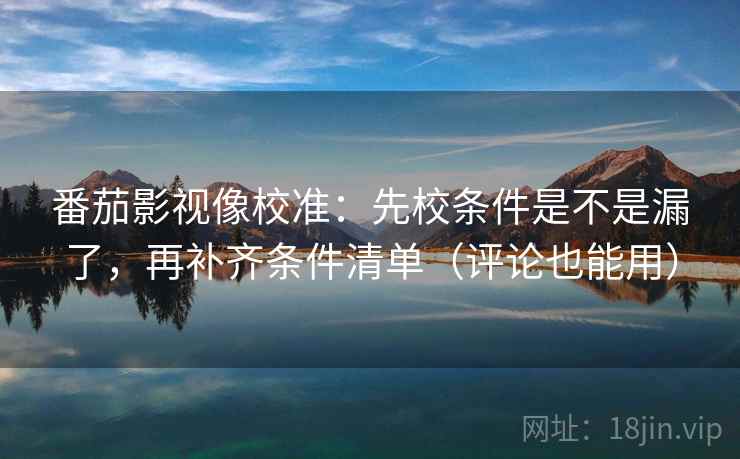 番茄影视像校准：先校条件是不是漏了，再补齐条件清单（评论也能用）