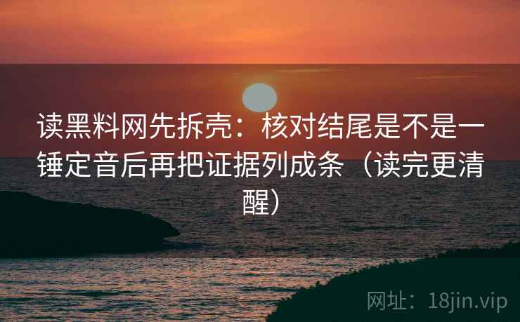 读黑料网先拆壳：核对结尾是不是一锤定音后再把证据列成条（读完更清醒）