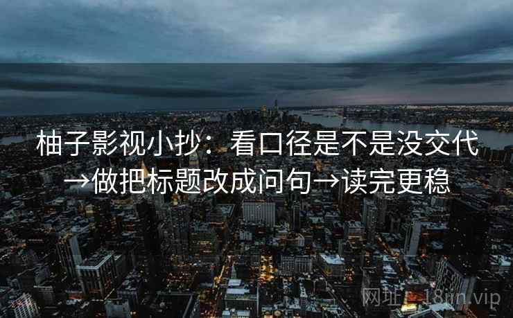 柚子影视小抄：看口径是不是没交代→做把标题改成问句→读完更稳