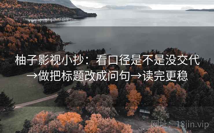 柚子影视小抄：看口径是不是没交代→做把标题改成问句→读完更稳