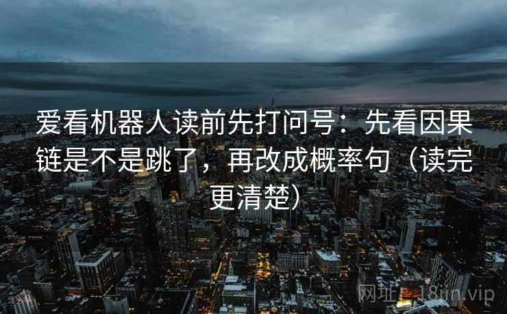 爱看机器人读前先打问号：先看因果链是不是跳了，再改成概率句（读完更清楚）