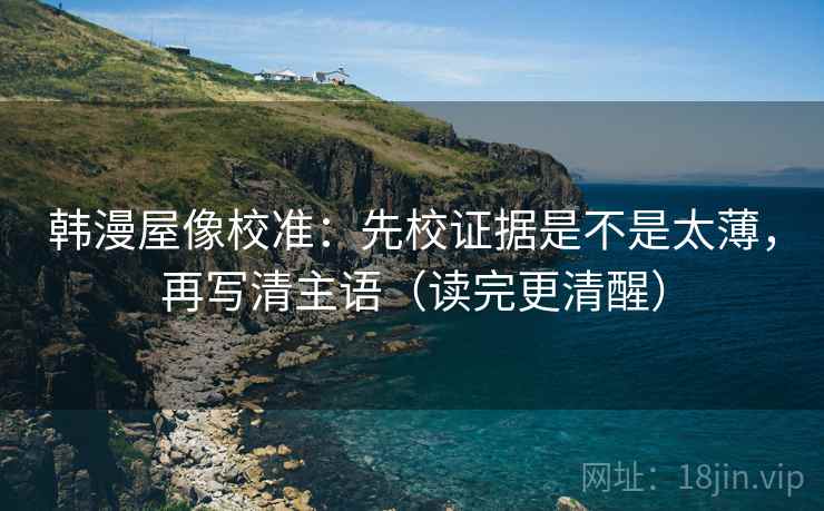 韩漫屋像校准：先校证据是不是太薄，再写清主语（读完更清醒）
