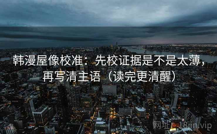 韩漫屋像校准：先校证据是不是太薄，再写清主语（读完更清醒）