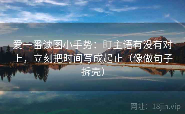 爱一番读图小手势：盯主语有没有对上，立刻把时间写成起止（像做句子拆壳）