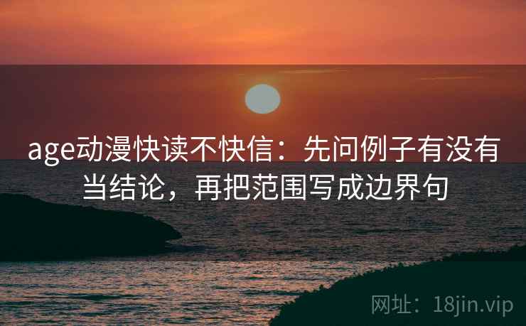age动漫快读不快信：先问例子有没有当结论，再把范围写成边界句