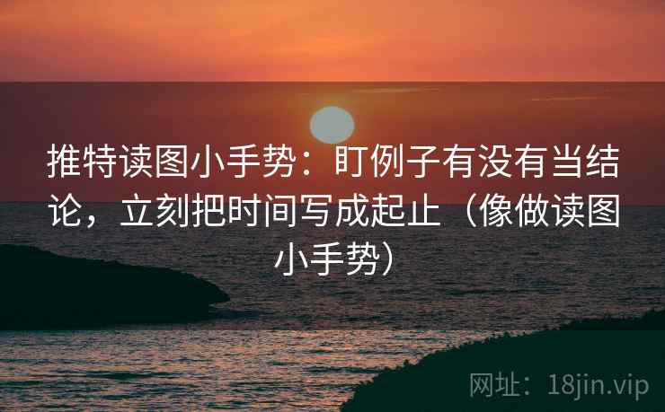 推特读图小手势：盯例子有没有当结论，立刻把时间写成起止（像做读图小手势）