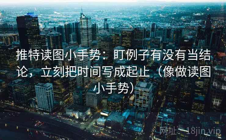推特读图小手势：盯例子有没有当结论，立刻把时间写成起止（像做读图小手势）
