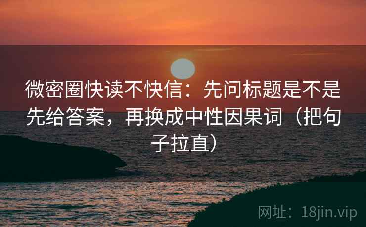 微密圈快读不快信：先问标题是不是先给答案，再换成中性因果词（把句子拉直）
