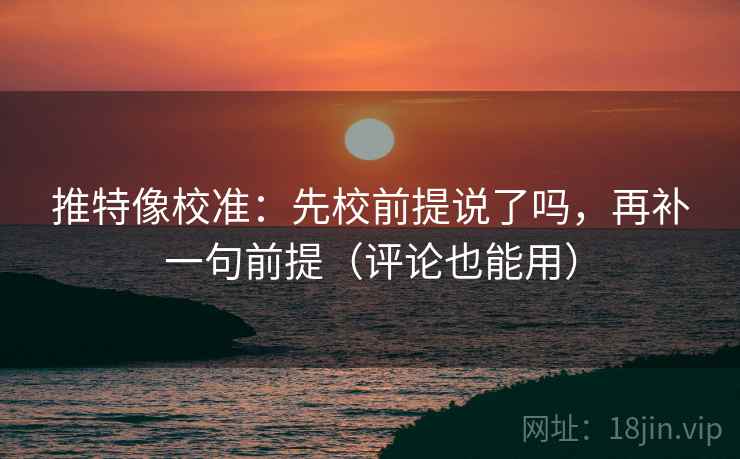 推特像校准：先校前提说了吗，再补一句前提（评论也能用）