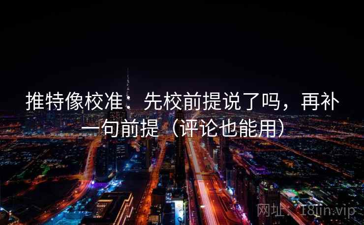 推特像校准：先校前提说了吗，再补一句前提（评论也能用）
