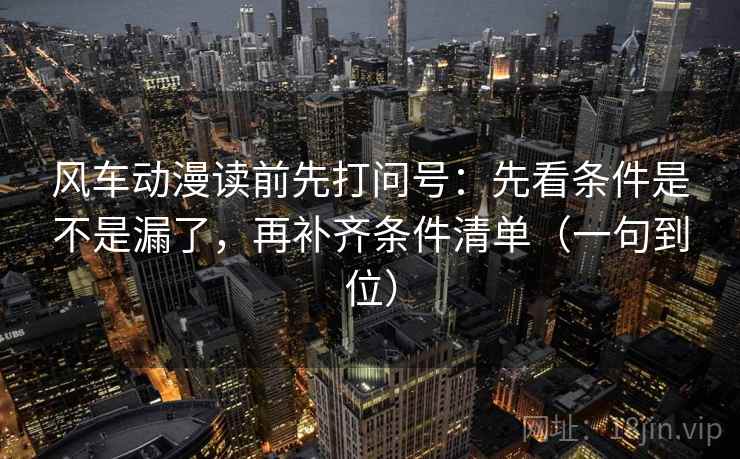 风车动漫读前先打问号：先看条件是不是漏了，再补齐条件清单（一句到位）