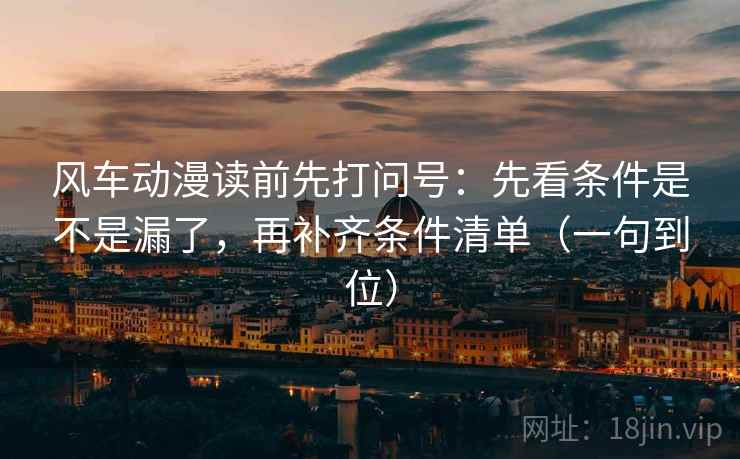 风车动漫读前先打问号：先看条件是不是漏了，再补齐条件清单（一句到位）