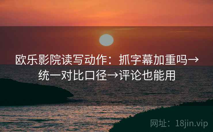 欧乐影院读写动作：抓字幕加重吗→统一对比口径→评论也能用