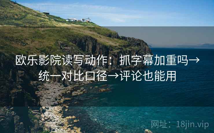 欧乐影院读写动作：抓字幕加重吗→统一对比口径→评论也能用