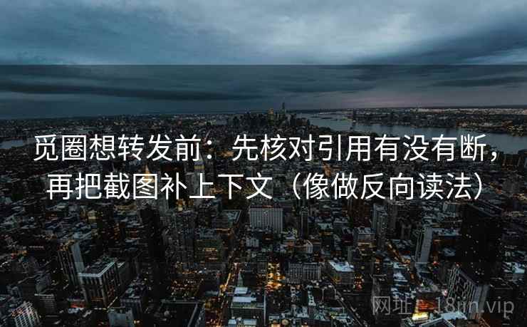 觅圈想转发前：先核对引用有没有断，再把截图补上下文（像做反向读法）