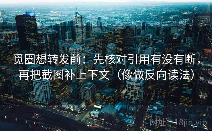 觅圈想转发前：先核对引用有没有断，再把截图补上下文（像做反向读法）