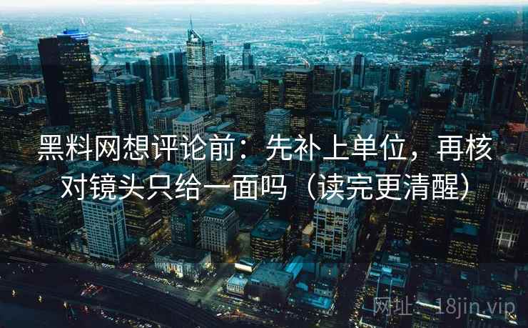 黑料网想评论前：先补上单位，再核对镜头只给一面吗（读完更清醒）