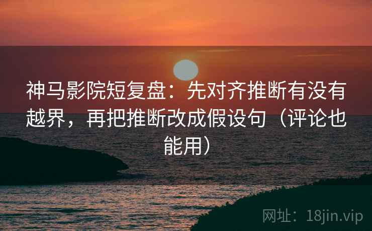 神马影院短复盘：先对齐推断有没有越界，再把推断改成假设句（评论也能用）