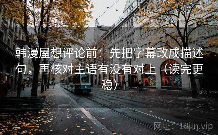 韩漫屋想评论前：先把字幕改成描述句，再核对主语有没有对上（读完更稳）