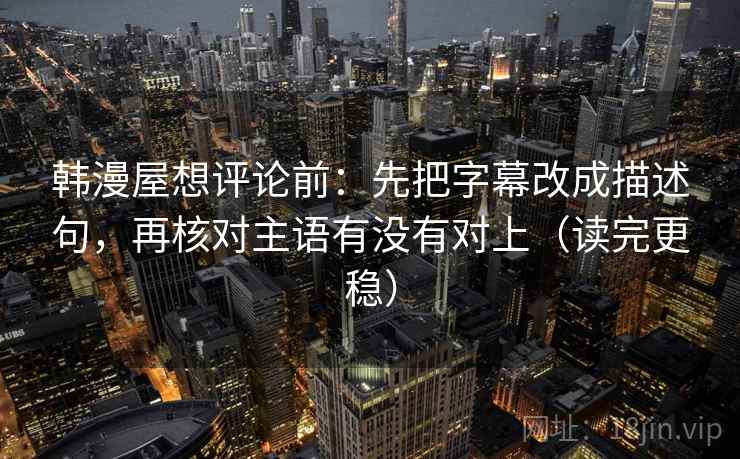 韩漫屋想评论前：先把字幕改成描述句，再核对主语有没有对上（读完更稳）