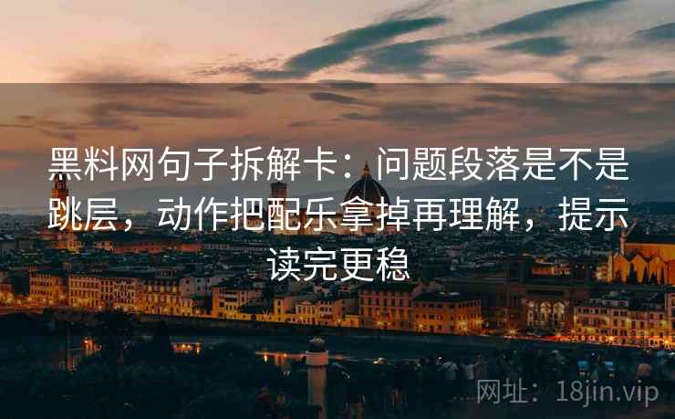 黑料网句子拆解卡：问题段落是不是跳层，动作把配乐拿掉再理解，提示读完更稳