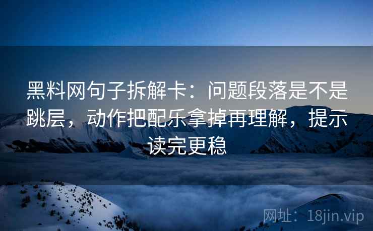 黑料网句子拆解卡：问题段落是不是跳层，动作把配乐拿掉再理解，提示读完更稳
