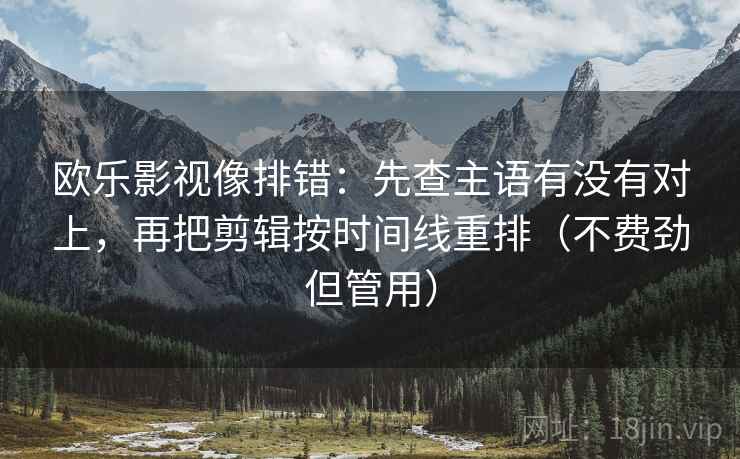 欧乐影视像排错：先查主语有没有对上，再把剪辑按时间线重排（不费劲但管用）