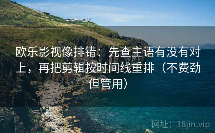 欧乐影视像排错：先查主语有没有对上，再把剪辑按时间线重排（不费劲但管用）