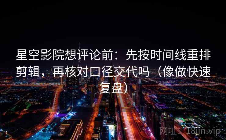 星空影院想评论前：先按时间线重排剪辑，再核对口径交代吗（像做快速复盘）