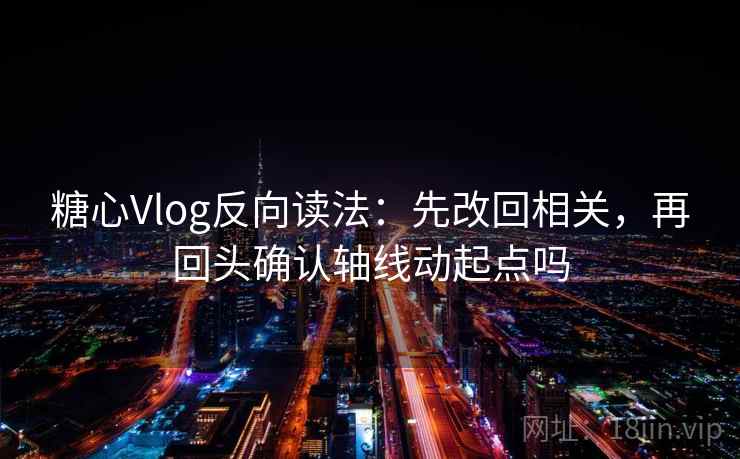 糖心Vlog反向读法：先改回相关，再回头确认轴线动起点吗